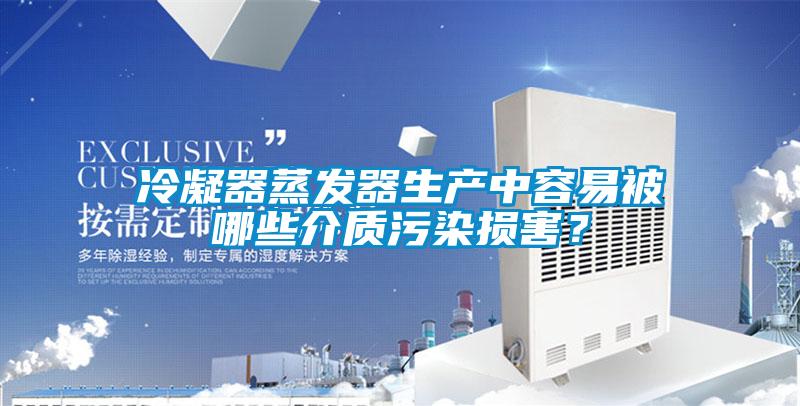 冷凝器蒸發器生產中容易被哪些介質污染損害？