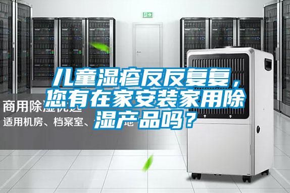 兒童濕疹反反復(fù)復(fù)，您有在家安裝家用除濕產(chǎn)品嗎？
