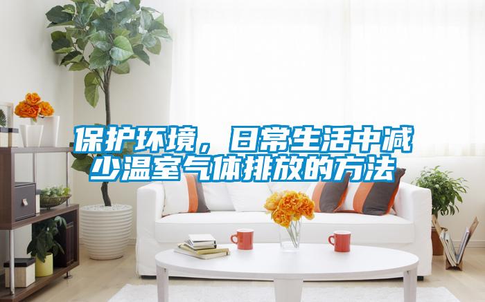 保護環(huán)境，日常生活中減少溫室氣體排放的方法