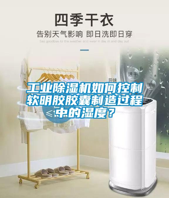 工業除濕機如何控制軟明膠膠囊制造過程中的濕度？