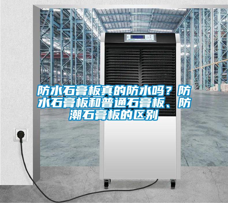 防水石膏板真的防水嗎？防水石膏板和普通石膏板、防潮石膏板的區(qū)別