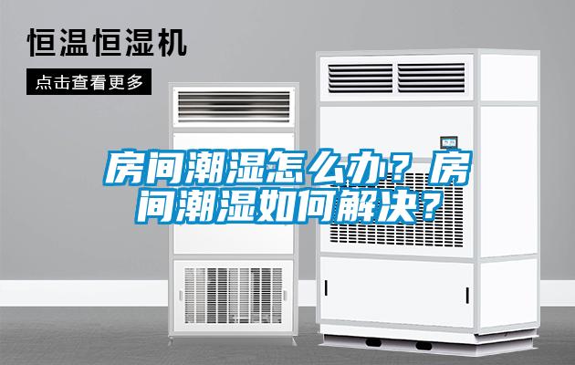 房間潮濕怎么辦？房間潮濕如何解決？