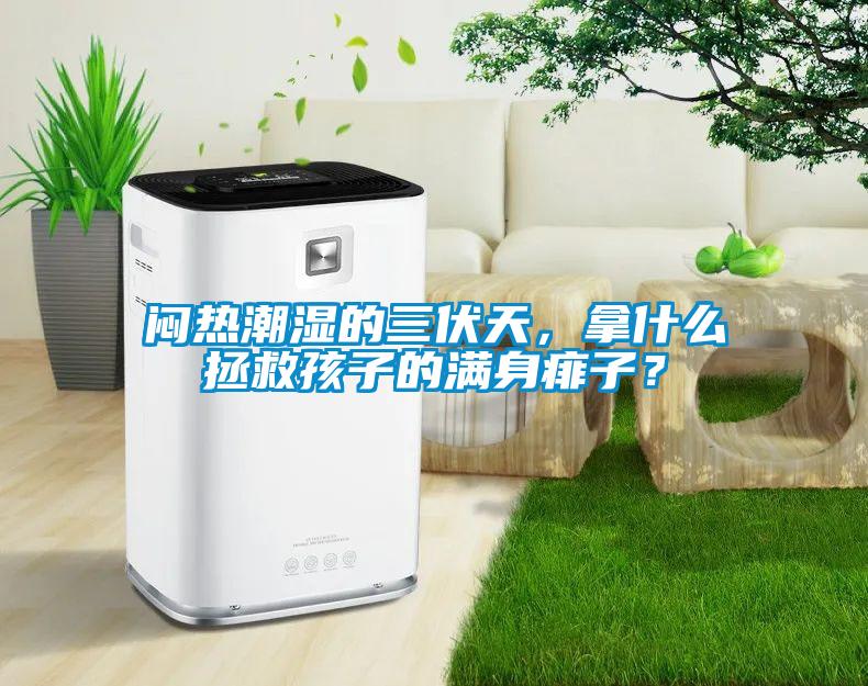 悶熱潮濕的三伏天，拿什么拯救孩子的滿身痱子？