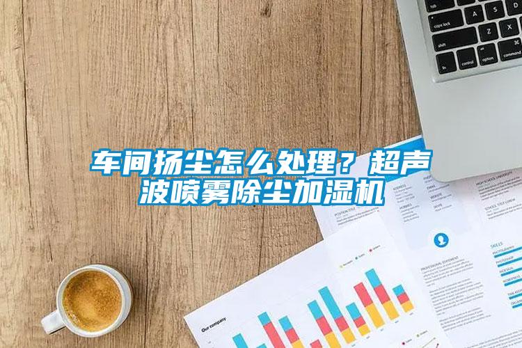 車間揚塵怎么處理？超聲波噴霧除塵加濕機