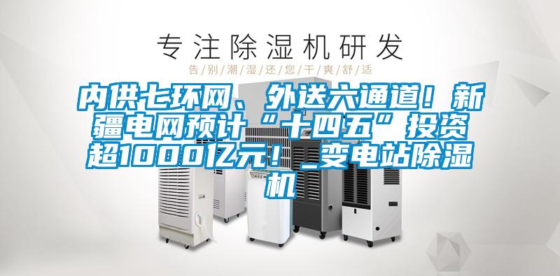 內(nèi)供七環(huán)網(wǎng)、外送六通道！新疆電網(wǎng)預(yù)計(jì)“十四五”投資超1000億元！_變電站除濕機(jī)