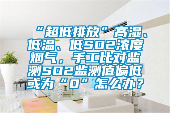 “超低排放”高濕、低溫、低SO2濃度煙氣，手工比對監測SO2監測值偏低或為“0”怎么辦？