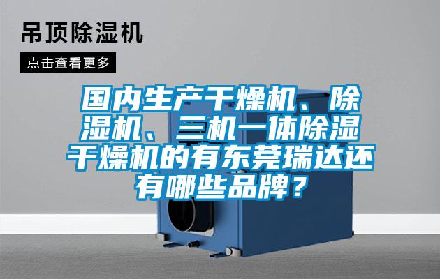 國內(nèi)生產(chǎn)干燥機、除濕機、三機一體除濕干燥機的有東莞瑞達還有哪些品牌？