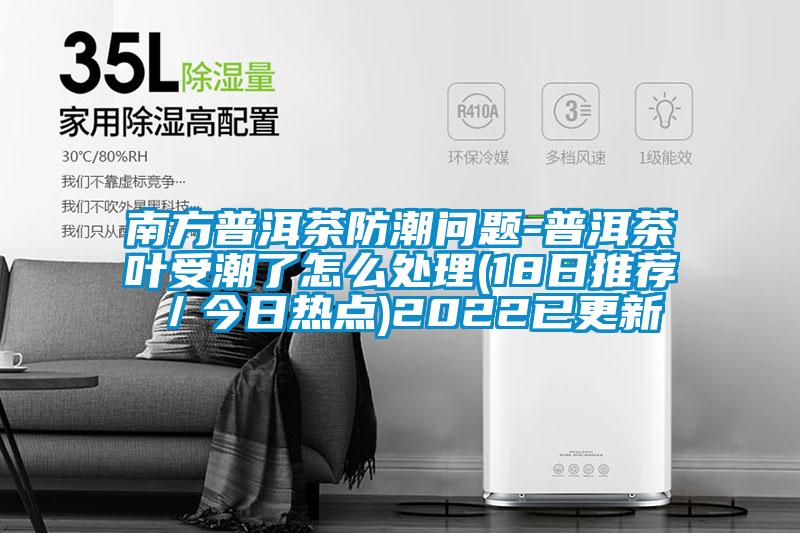 南方普洱茶防潮問題-普洱茶葉受潮了怎么處理(18日推薦/今日熱點(diǎn))2022已更新