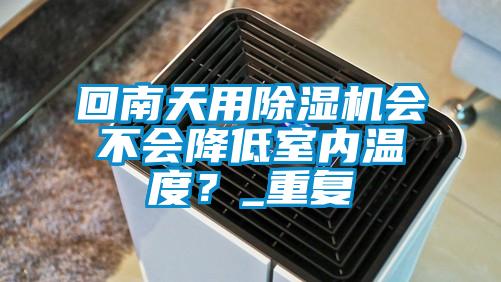 回南天用除濕機會不會降低室內(nèi)溫度？_重復