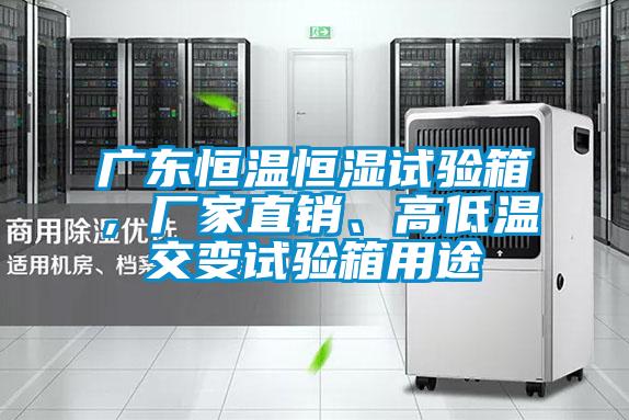 廣東恒溫恒濕試驗(yàn)箱，廠家直銷、高低溫交變?cè)囼?yàn)箱用途