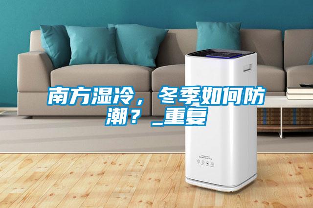 南方濕冷，冬季如何防潮？_重復(fù)