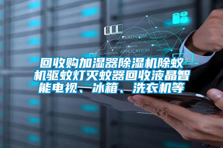回收購加濕器除濕機除蟻機驅蚊燈滅蚊器回收液晶智能電視、冰箱、洗衣機等