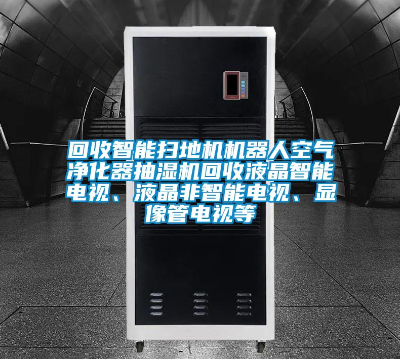 回收智能掃地機機器人空氣凈化器抽濕機回收液晶智能電視、液晶非智能電視、顯像管電視等