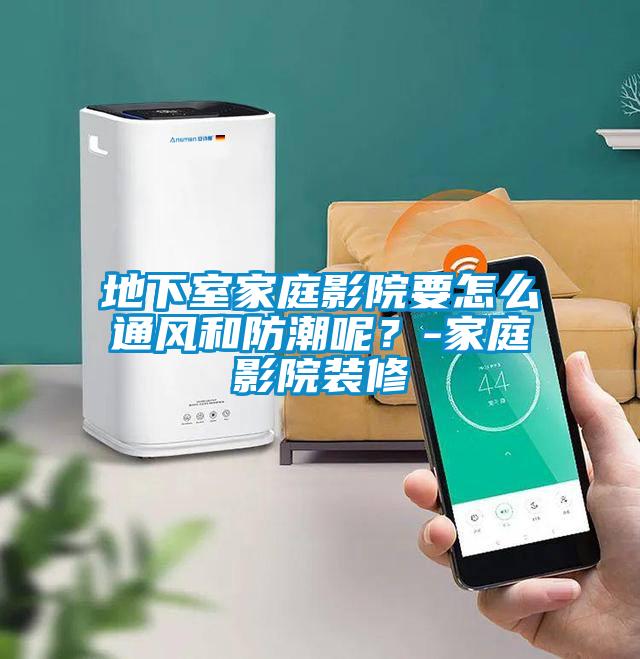 地下室家庭影院要怎么通風(fēng)和防潮呢？-家庭影院裝修
