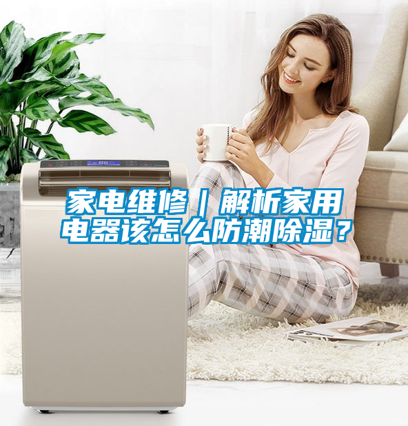 家電維修｜解析家用電器該怎么防潮除濕？