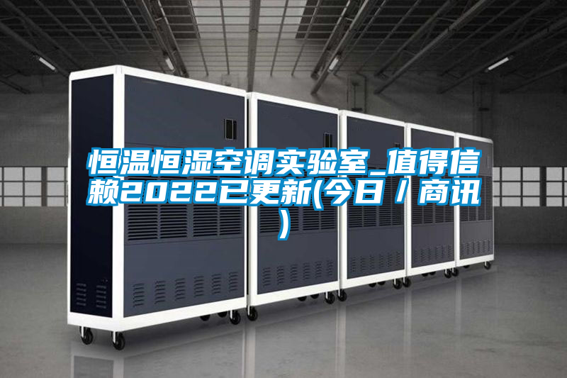 恒溫恒濕空調(diào)實(shí)驗(yàn)室_值得信賴2022已更新(今日/商訊)