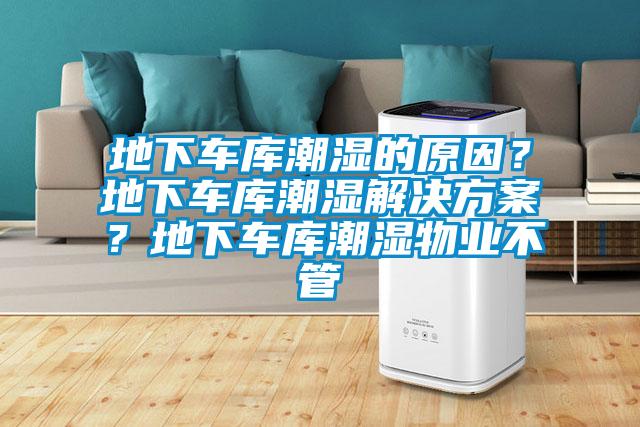 地下車庫潮濕的原因？地下車庫潮濕解決方案？地下車庫潮濕物業不管