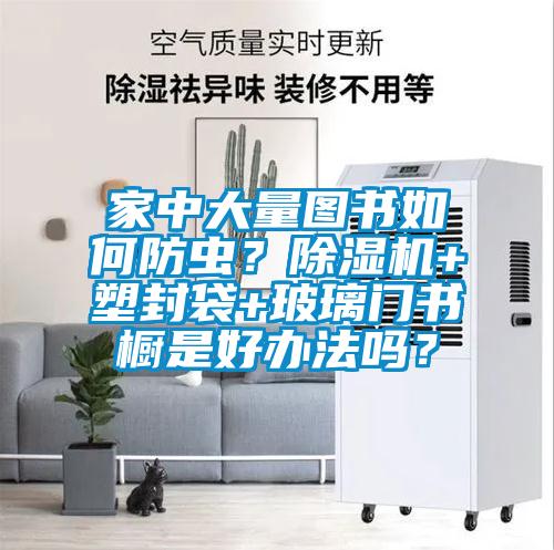 家中大量圖書如何防蟲？除濕機+塑封袋+玻璃門書櫥是好辦法嗎？