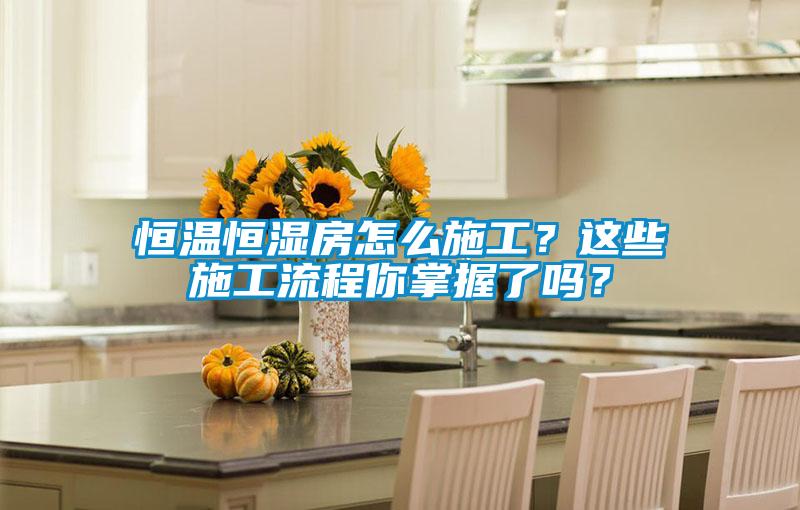 恒溫恒濕房怎么施工？這些施工流程你掌握了嗎？