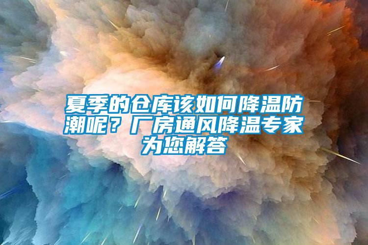 夏季的倉庫該如何降溫防潮呢?廠房通風(fēng)降溫專家為您解答
