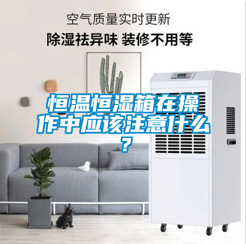 恒溫恒濕箱在操作中應(yīng)該注意什么？