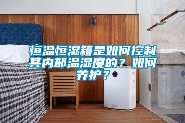 恒溫恒濕箱是如何控制其內(nèi)部溫濕度的？如何養(yǎng)護(hù)？