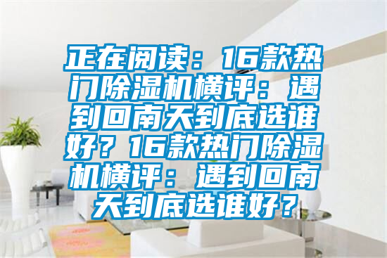 正在閱讀：16款熱門除濕機(jī)橫評(píng)：遇到回南天到底選誰好？16款熱門除濕機(jī)橫評(píng)：遇到回南天到底選誰好？