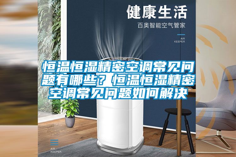 恒溫恒濕精密空調常見問題有哪些？恒溫恒濕精密空調常見問題如何解決