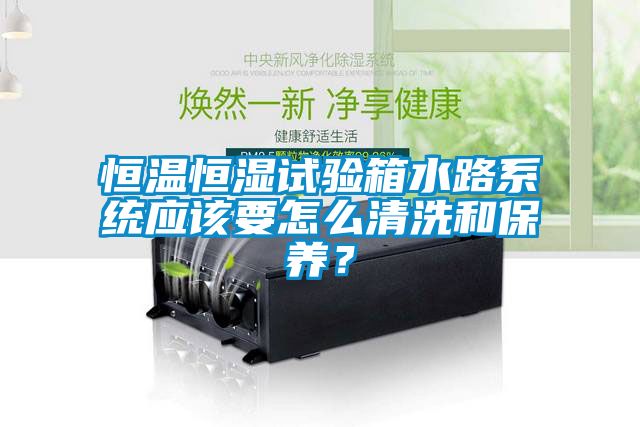 恒溫恒濕試驗箱水路系統應該要怎么清洗和保養？