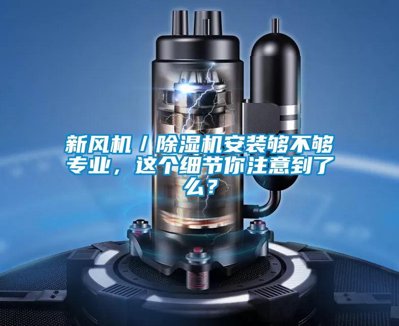 新風(fēng)機(jī)／除濕機(jī)安裝夠不夠?qū)I(yè)，這個(gè)細(xì)節(jié)你注意到了么？