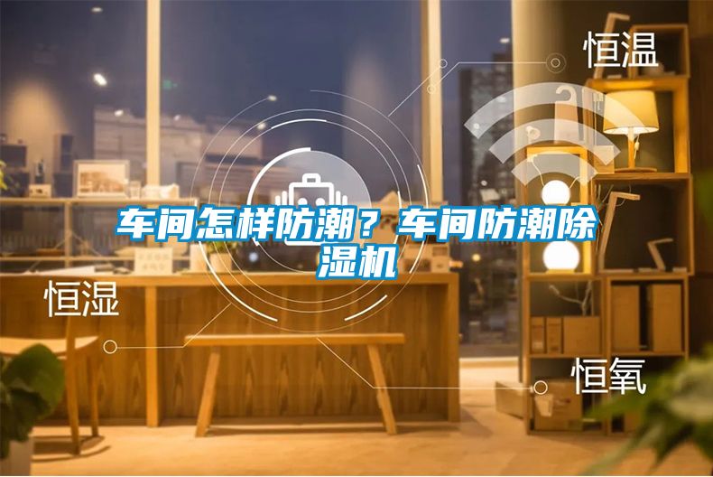 車(chē)間怎樣防潮？車(chē)間防潮除濕機(jī)