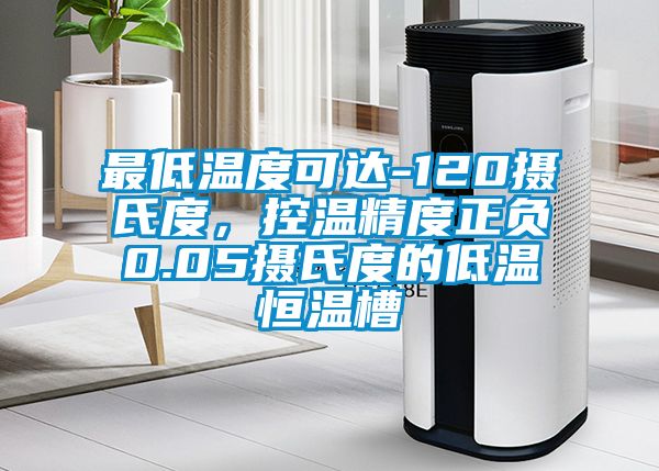 最低溫度可達-120攝氏度，控溫精度正負0.05攝氏度的低溫恒溫槽
