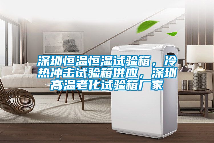深圳恒溫恒濕試驗箱，冷熱沖擊試驗箱供應，深圳高溫老化試驗箱廠家