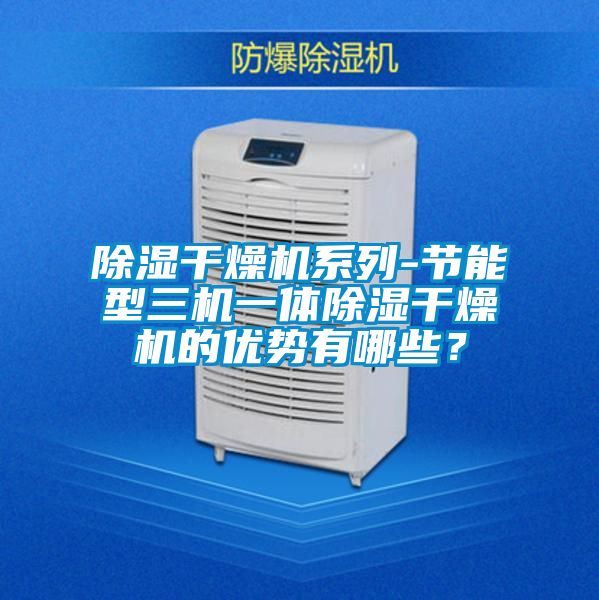 除濕干燥機系列-節能型三機一體除濕干燥機的優勢有哪些？