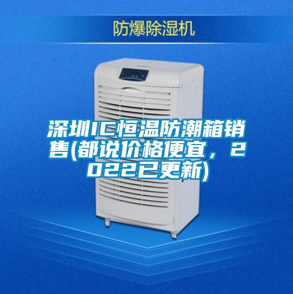 深圳IC恒溫防潮箱銷售(都說(shuō)價(jià)格便宜，2022已更新)