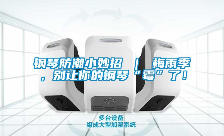鋼琴防潮小妙招 ｜ 梅雨季，別讓你的鋼琴“霉”了！