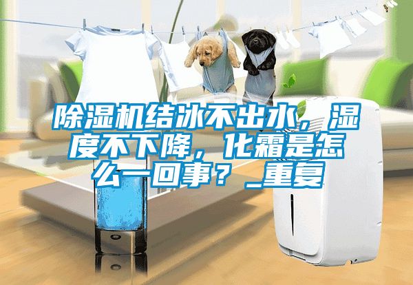 除濕機結冰不出水，濕度不下降，化霜是怎么一回事？_重復