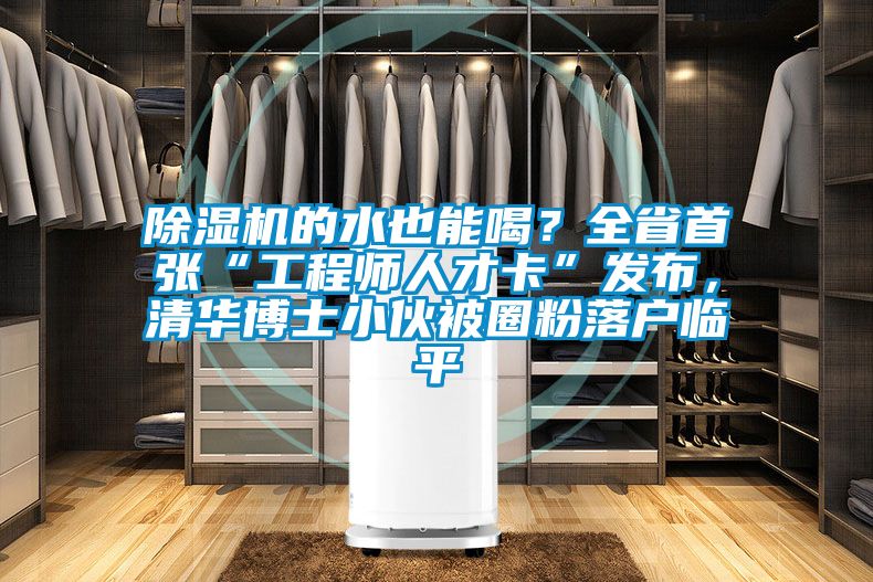除濕機的水也能喝？全省首張“工程師人才卡”發布，清華博士小伙被圈粉落戶臨平
